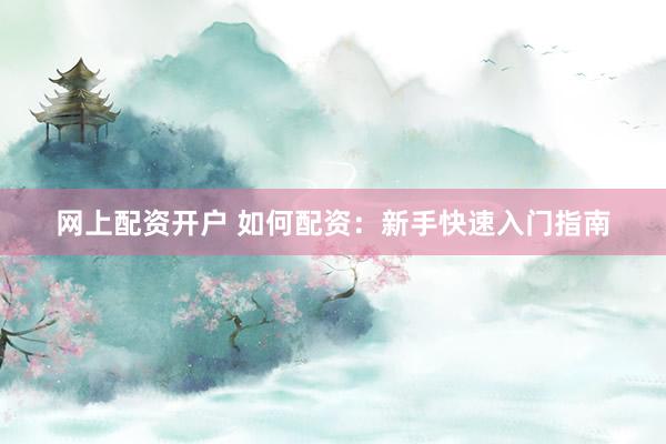 网上配资开户 如何配资：新手快速入门指南