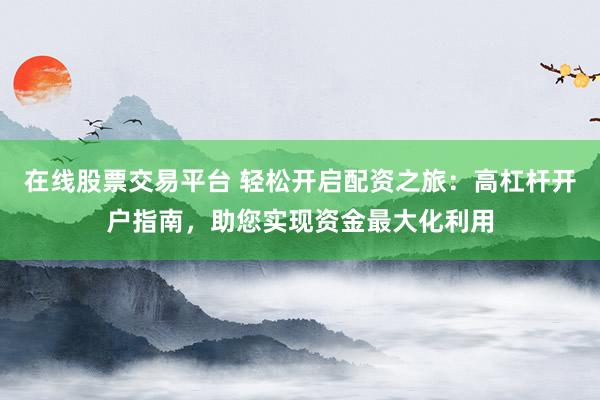 在线股票交易平台 轻松开启配资之旅:高杠杆开户指南,助您实现资金最大化利用