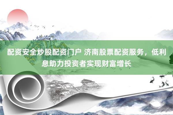 配资安全炒股配资门户 济南股票配资服务,低利息助力投资者实现财富增长