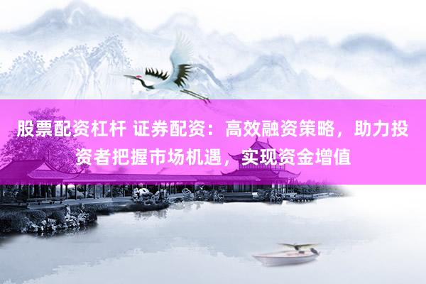 股票配资杠杆 证券配资:高效融资策略,助力投资者把握市场机遇,实现资金增值