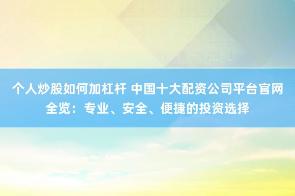 个人炒股如何加杠杆 中国十大配资公司平台官网全览:专业、安全、便捷的投资选择