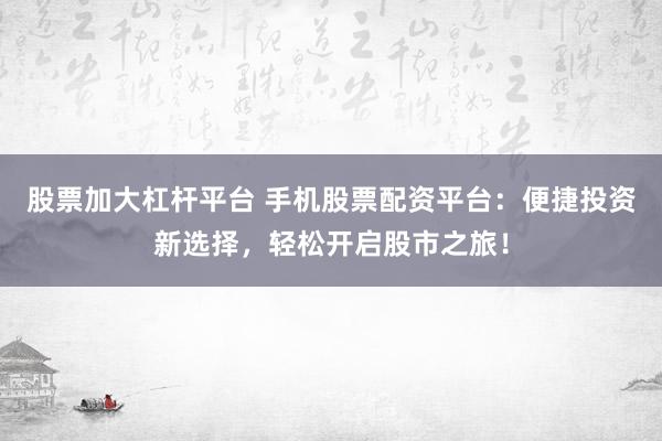 股票加大杠杆平台 手机股票配资平台:便捷投资新选择,轻松开启股市之旅!