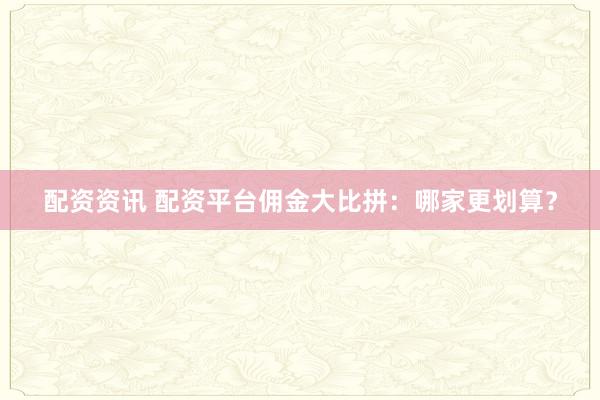 配资资讯 配资平台佣金大比拼：哪家更划算？