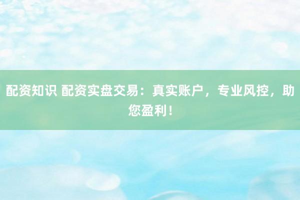 配资知识 配资实盘交易：真实账户，专业风控，助您盈利！