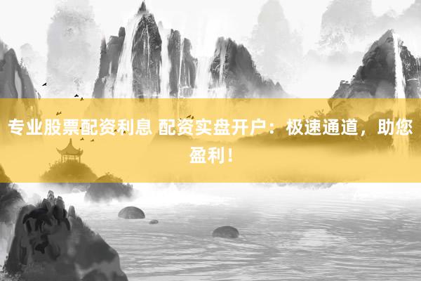 专业股票配资利息 配资实盘开户：极速通道，助您盈利！