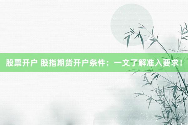 股票开户 股指期货开户条件：一文了解准入要求！