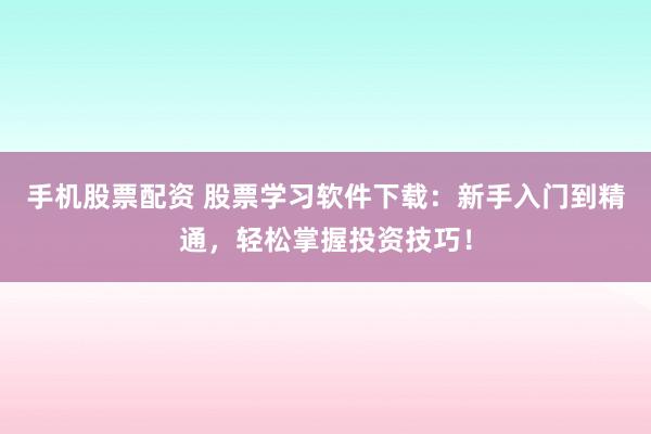 手机股票配资 股票学习软件下载:新手入门到精通,轻松掌握投资技巧!