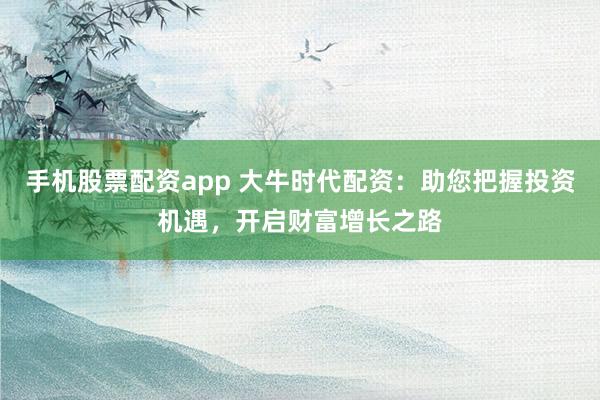 手机股票配资app 大牛时代配资:助您把握投资机遇,开启财富增长之路