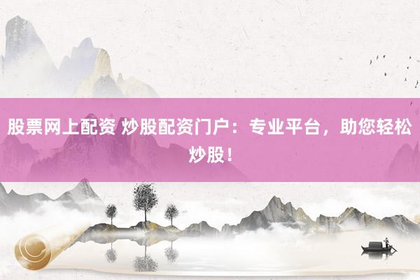 股票网上配资 炒股配资门户：专业平台，助您轻松炒股！