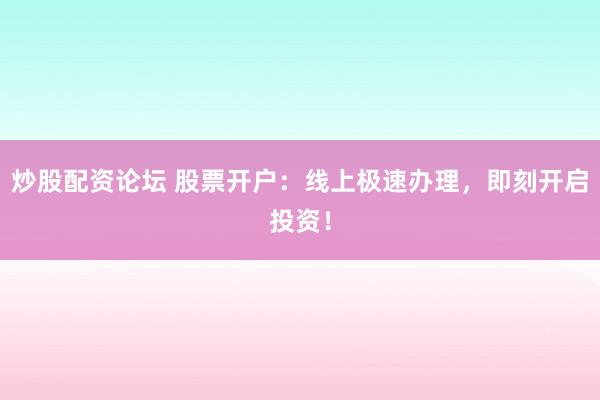 炒股配资论坛 股票开户：线上极速办理，即刻开启投资！