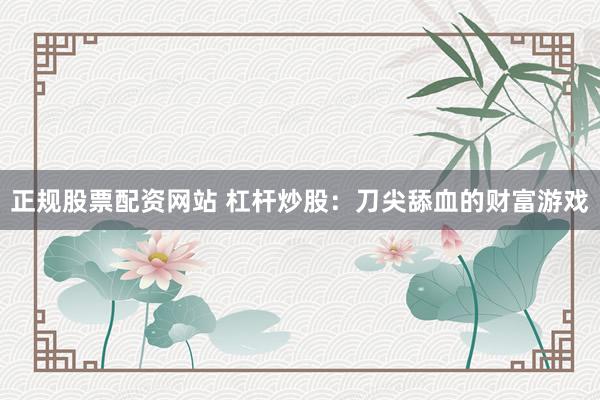 正规股票配资网站 杠杆炒股：刀尖舔血的财富游戏