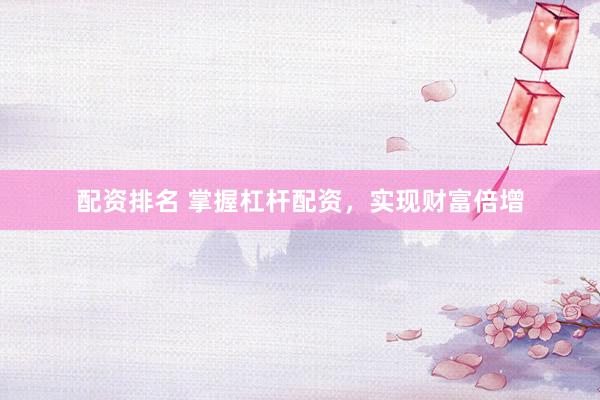 配资排名 掌握杠杆配资，实现财富倍增