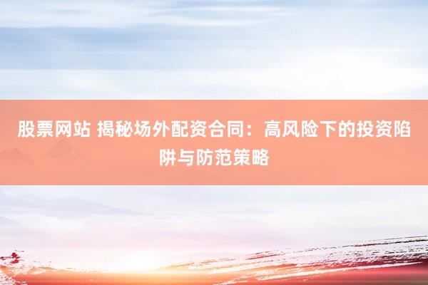 股票网站 揭秘场外配资合同：高风险下的投资陷阱与防范策略