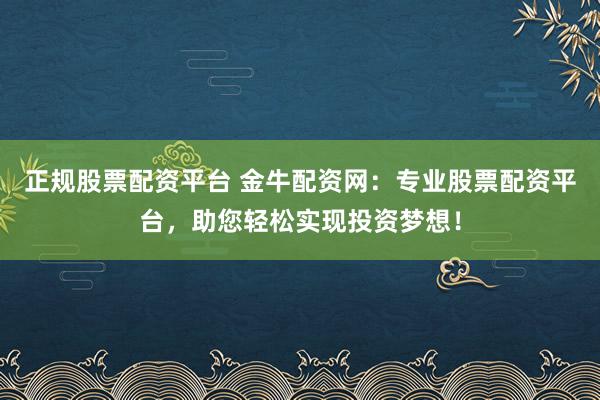 正规股票配资平台 金牛配资网：专业股票配资平台，助您轻松实现投资梦想！