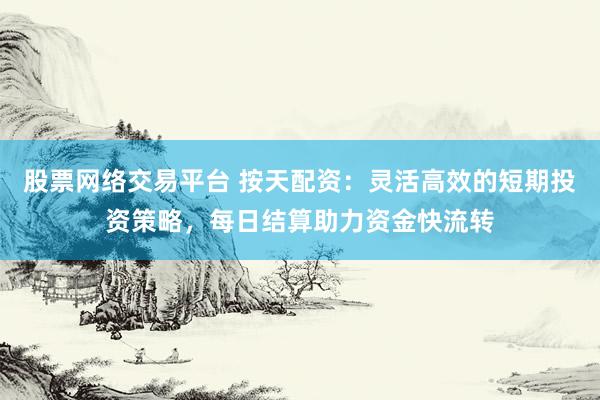 股票网络交易平台 按天配资：灵活高效的短期投资策略，每日结算助力资金快流转