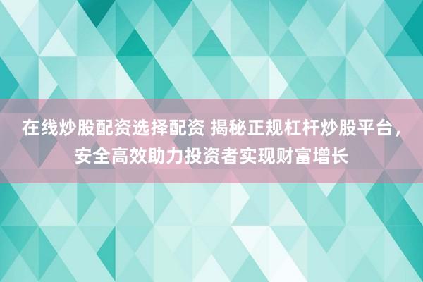 在线炒股配资选择配资 揭秘正规杠杆炒股平台，安全高效助力投资者实现财富增长