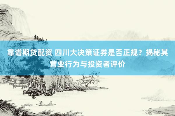 靠谱期货配资 四川大决策证券是否正规？揭秘其营业行为与投资者评价