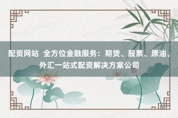 配资网站  全方位金融服务：期货、股票、原油、外汇一站式配资解决方案公司