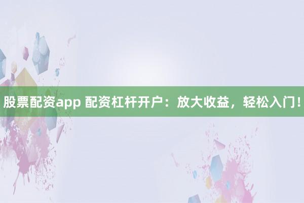 股票配资app 配资杠杆开户：放大收益，轻松入门！