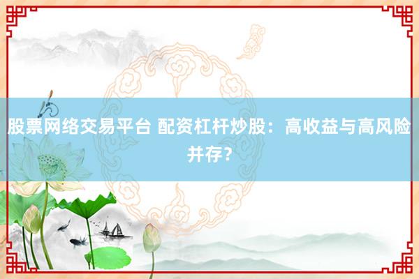 股票网络交易平台 配资杠杆炒股：高收益与高风险并存？