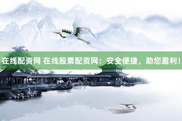 在线配资网 在线股票配资网：安全便捷，助您盈利！
