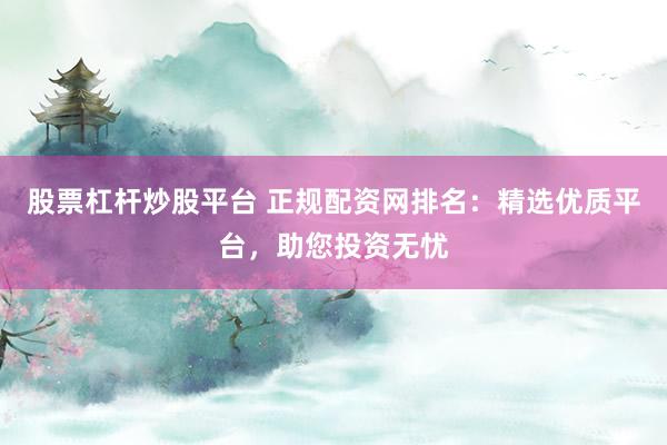 股票杠杆炒股平台 正规配资网排名:精选优质平台,助您投资无忧