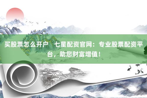 买股票怎么开户   七星配资官网：专业股票配资平台，助您财富增值！