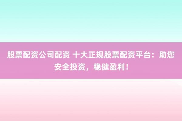 股票配资公司配资 十大正规股票配资平台：助您安全投资，稳健盈利！