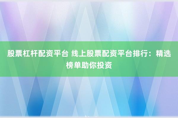 股票杠杆配资平台 线上股票配资平台排行：精选榜单助你投资