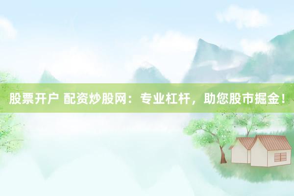 股票开户 配资炒股网：专业杠杆，助您股市掘金！