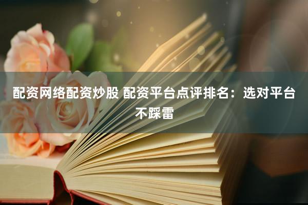 配资网络配资炒股 配资平台点评排名:选对平台不踩雷