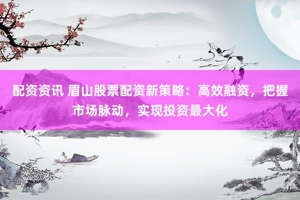 配资资讯 眉山股票配资新策略：高效融资，把握市场脉动，实现投资最大化