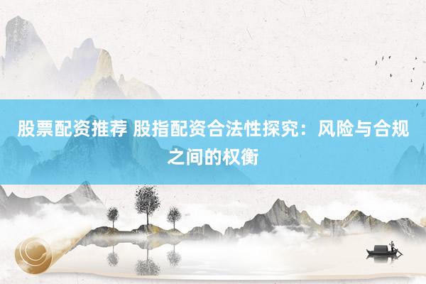股票配资推荐 股指配资合法性探究：风险与合规之间的权衡