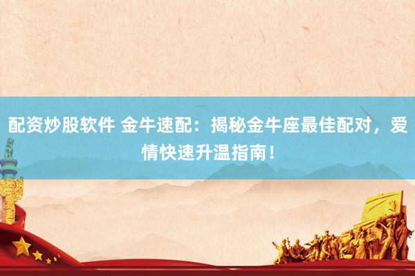 配资炒股软件 金牛速配：揭秘金牛座最佳配对，爱情快速升温指南！