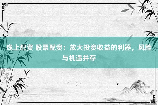 线上配资 股票配资：放大投资收益的利器，风险与机遇并存