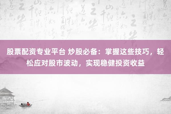 股票配资专业平台 炒股必备：掌握这些技巧，轻松应对股市波动，实现稳健投资收益