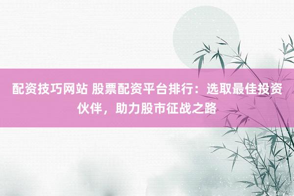 配资技巧网站 股票配资平台排行：选取最佳投资伙伴，助力股市征战之路