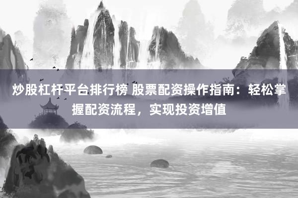 炒股杠杆平台排行榜 股票配资操作指南：轻松掌握配资流程，实现投资增值