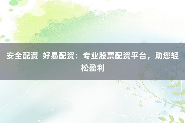 安全配资  好易配资：专业股票配资平台，助您轻松盈利