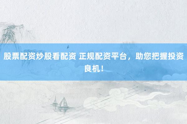股票配资炒股看配资 正规配资平台，助您把握投资良机！