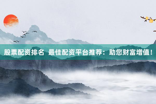 股票配资排名  最佳配资平台推荐：助您财富增值！