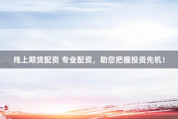 线上期货配资 专业配资，助您把握投资先机！