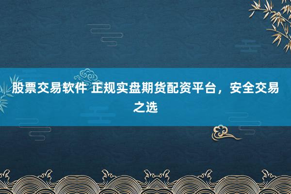 股票交易软件 正规实盘期货配资平台，安全交易之选