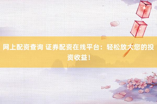 网上配资查询 证券配资在线平台：轻松放大您的投资收益！