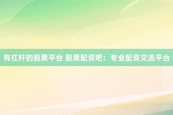 有杠杆的股票平台 股票配资吧:专业配资交流平台