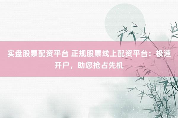 实盘股票配资平台 正规股票线上配资平台：极速开户，助您抢占先机
