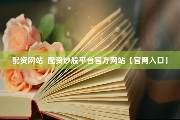 配资网站  配资炒股平台官方网站【官网入口】