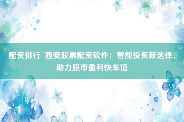 配资排行  西安股票配资软件：智能投资新选择，助力股市盈利快车道
