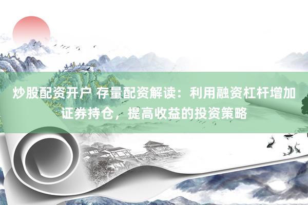 炒股配资开户 存量配资解读：利用融资杠杆增加证券持仓，提高收益的投资策略