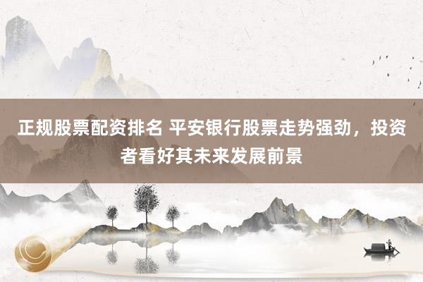 正规股票配资排名 平安银行股票走势强劲，投资者看好其未来发展前景